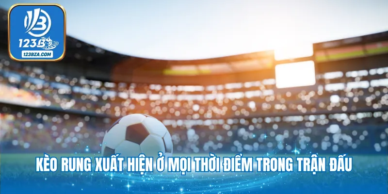 Kèo rung xuất hiện ở mọi thời điểm trong trận đấu